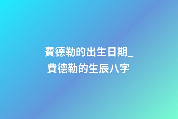 費德勒的出生日期_ 費德勒的生辰八字